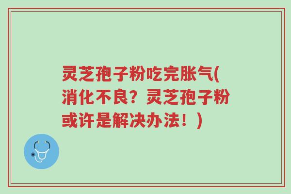灵芝孢子粉吃完胀气(消化不良?灵芝孢子粉或许是解决办法!)-第1张图片-超越 灵芝孢子粉吃完胀气(消化不良?灵芝孢子粉或许是解决办法!)-第1张图片-超越