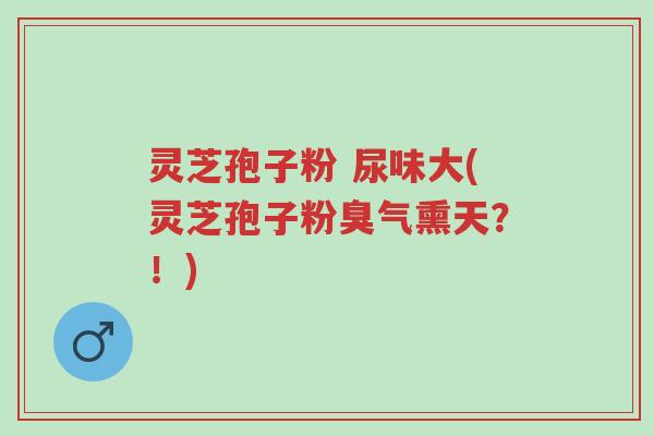 灵芝孢子粉 尿味大(灵芝孢子粉臭气熏天?!)-第1张图片-超越 灵芝孢子粉 尿味大(灵芝孢子粉臭气熏天?!)-第1张图片-超越
