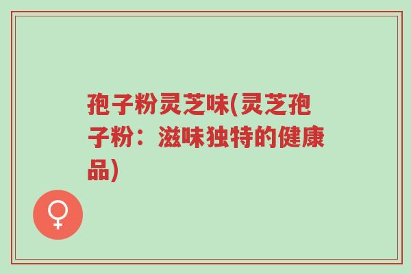 孢子粉灵芝味(灵芝孢子粉:滋味独特的健康品)-第1张图片-超越 孢子粉灵芝味(灵芝孢子粉:滋味独特的健康品)-第1张图片-超越