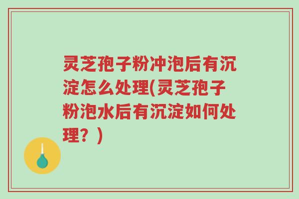 灵芝孢子粉冲泡后有沉淀怎么处理(灵芝孢子粉泡水后有沉淀如何处理?)-第1张图片-超越 灵芝孢子粉冲泡后有沉淀怎么处理(灵芝孢子粉泡水后有沉淀如何处理?)-第1张图片-超越