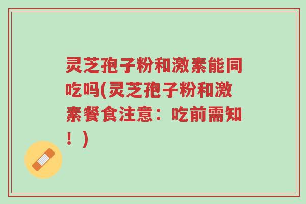灵芝孢子粉和激素能同吃吗(灵芝孢子粉和激素餐食注意:吃前需知!)-第1张图片-超越 灵芝孢子粉和激素能同吃吗(灵芝孢子粉和激素餐食注意:吃前需知!)-第1张图片-超越