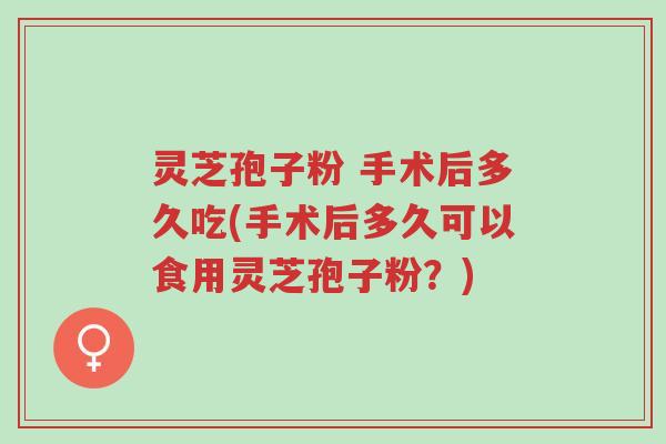 灵芝孢子粉 手术后多久吃(手术后多久可以食用灵芝孢子粉?)-第1张图片-超越 灵芝孢子粉 手术后多久吃(手术后多久可以食用灵芝孢子粉?)-第1张图片-超越