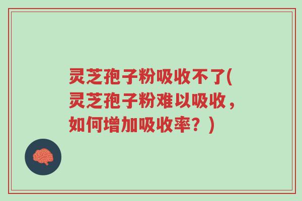 灵芝孢子粉吸收不了(灵芝孢子粉难以吸收,如何增加吸收率?)-第1张图片-超越 灵芝孢子粉吸收不了(灵芝孢子粉难以吸收,如何增加吸收率?)-第1张图片-超越
