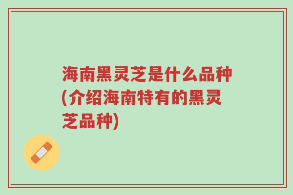 海南黑灵芝是什么品种(介绍海南特有的黑灵芝品种)-第1张图片-超越 海南黑灵芝是什么品种(介绍海南特有的黑灵芝品种)-第1张图片-超越