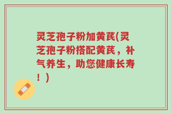 灵芝孢子粉加黄芪(灵芝孢子粉搭配黄芪,补气养生,助您健康长寿!)-第1张图片-超越 灵芝孢子粉加黄芪(灵芝孢子粉搭配黄芪,补气养生,助您健康长寿!)-第1张图片-超越