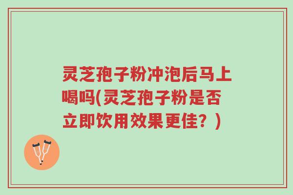 灵芝孢子粉冲泡后马上喝吗(灵芝孢子粉是否立即饮用效果更佳?)-第1张图片-超越 灵芝孢子粉冲泡后马上喝吗(灵芝孢子粉是否立即饮用效果更佳?)-第1张图片-超越