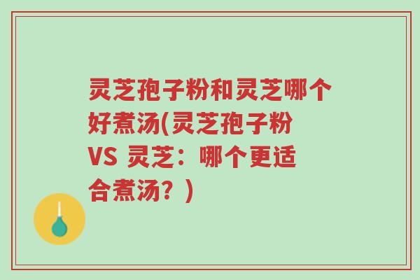 灵芝孢子粉和灵芝哪个好煮汤(灵芝孢子粉 VS 灵芝：哪个更适合煮汤？)-第1张图片-超越