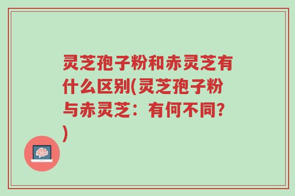 灵芝孢子粉和赤灵芝有什么区别(灵芝孢子粉与赤灵芝:有何不同?)-第1张图片-超越 灵芝孢子粉和赤灵芝有什么区别(灵芝孢子粉与赤灵芝:有何不同?)-第1张图片-超越