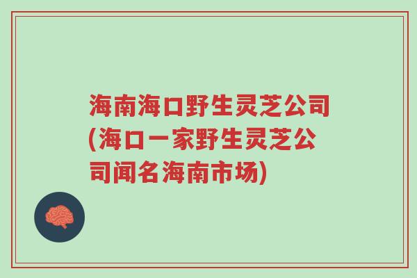 海南海口野生灵芝公司(海口一家野生灵芝公司闻名海南市场)-第1张图片-超越 海南海口野生灵芝公司(海口一家野生灵芝公司闻名海南市场)-第1张图片-超越