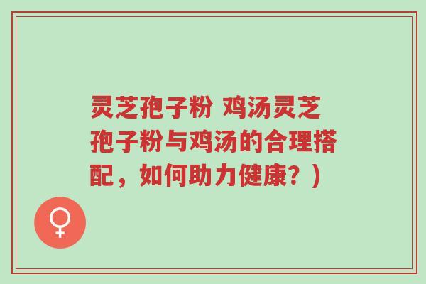 灵芝孢子粉 鸡汤灵芝孢子粉与鸡汤的合理搭配，如何助力健康？)-第1张图片-超越