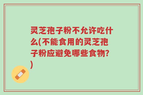 灵芝孢子粉不允许吃什么(不能食用的灵芝孢子粉应避免哪些食物?)-第1张图片-超越 灵芝孢子粉不允许吃什么(不能食用的灵芝孢子粉应避免哪些食物?)-第1张图片-超越