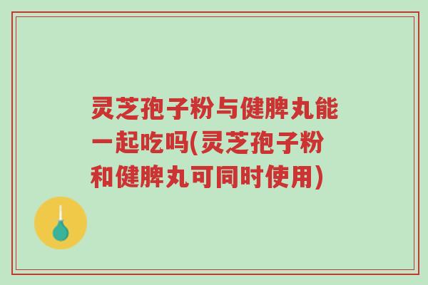 灵芝孢子粉与健脾丸能一起吃吗(灵芝孢子粉和健脾丸可同时使用)-第1张图片-超越