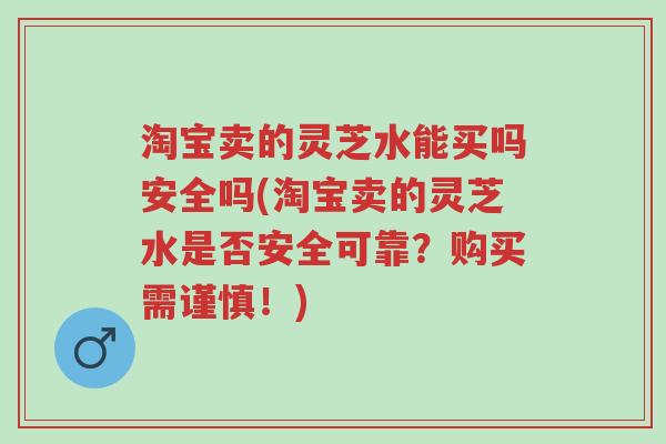 淘宝卖的灵芝水能买吗安全吗(淘宝卖的灵芝水是否安全可靠?购买需谨慎!)-第1张图片-超越 淘宝卖的灵芝水能买吗安全吗(淘宝卖的灵芝水是否安全可靠?购买需谨慎!)-第1张图片-超越