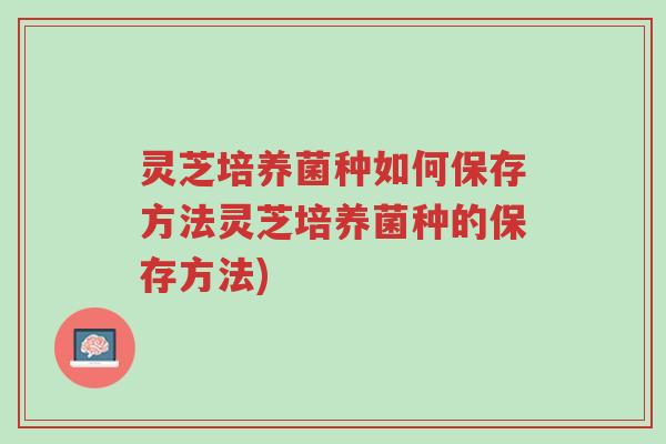 灵芝培养菌种如何保存方法灵芝培养菌种的保存方法)-第1张图片-超越 灵芝培养菌种如何保存方法灵芝培养菌种的保存方法)-第1张图片-超越