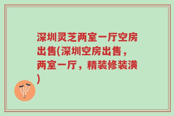 深圳灵芝两室一厅空房出售(深圳空房出售,两室一厅,精装修装潢)-第1张图片-超越 深圳灵芝两室一厅空房出售(深圳空房出售,两室一厅,精装修装潢)-第1张图片-超越