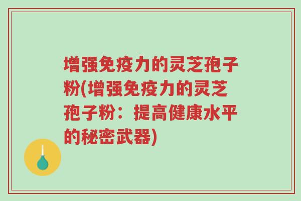 增强免疫力的灵芝孢子粉(增强免疫力的灵芝孢子粉:提高健康水平的秘密武器)-第1张图片-超越 增强免疫力的灵芝孢子粉(增强免疫力的灵芝孢子粉:提高健康水平的秘密武器)-第1张图片-超越