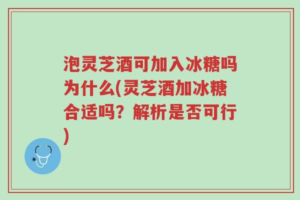 泡灵芝酒可加入冰糖吗为什么(灵芝酒加冰糖合适吗?解析是否可行)-第1张图片-超越 泡灵芝酒可加入冰糖吗为什么(灵芝酒加冰糖合适吗?解析是否可行)-第1张图片-超越