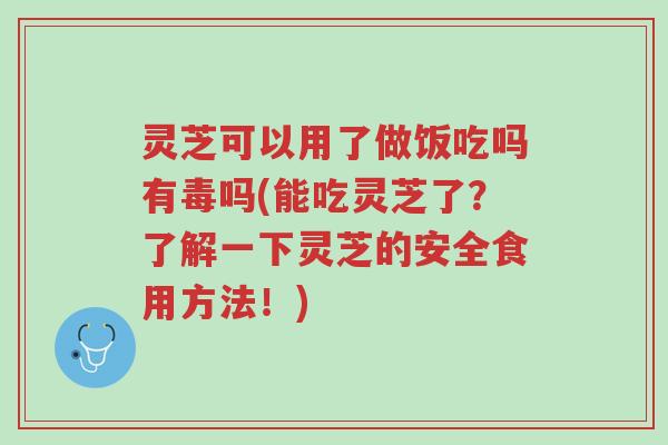 灵芝可以用了做饭吃吗有毒吗(能吃灵芝了?了解一下灵芝的安全食用方法!)-第1张图片-超越 灵芝可以用了做饭吃吗有毒吗(能吃灵芝了?了解一下灵芝的安全食用方法!)-第1张图片-超越