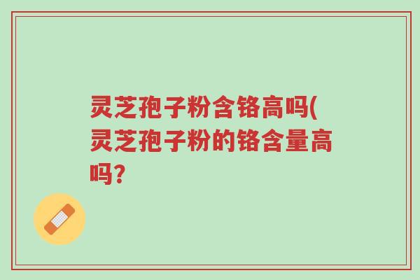 灵芝孢子粉含铬高吗(灵芝孢子粉的铬含量高吗?-第1张图片-超越 灵芝孢子粉含铬高吗(灵芝孢子粉的铬含量高吗?-第1张图片-超越
