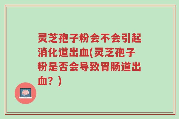 灵芝孢子粉会不会引起消化道出血(灵芝孢子粉是否会导致胃肠道出血?)-第1张图片-超越 灵芝孢子粉会不会引起消化道出血(灵芝孢子粉是否会导致胃肠道出血?)-第1张图片-超越