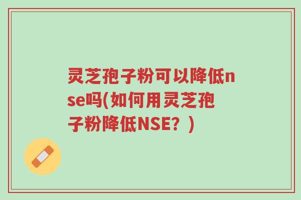 灵芝孢子粉可以降低nse吗(如何用灵芝孢子粉降低NSE?)-第1张图片-超越 灵芝孢子粉可以降低nse吗(如何用灵芝孢子粉降低NSE?)-第1张图片-超越