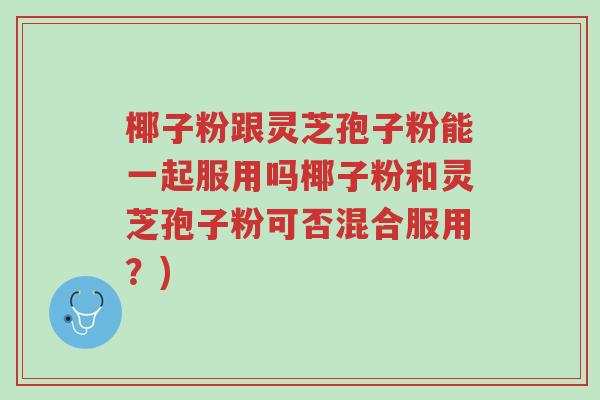椰子粉跟灵芝孢子粉能一起服用吗椰子粉和灵芝孢子粉可否混合服用?)-第1张图片-超越 椰子粉跟灵芝孢子粉能一起服用吗椰子粉和灵芝孢子粉可否混合服用?)-第1张图片-超越