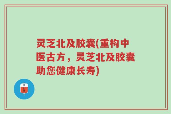 灵芝北及胶囊(重构中医古方,灵芝北及胶囊助您健康长寿)-第1张图片-超越 灵芝北及胶囊(重构中医古方,灵芝北及胶囊助您健康长寿)-第1张图片-超越