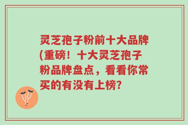灵芝孢子粉前十大品牌(重磅!十大灵芝孢子粉品牌盘点,看看你常买的有没有上榜?-第1张图片-超越 灵芝孢子粉前十大品牌(重磅!十大灵芝孢子粉品牌盘点,看看你常买的有没有上榜?-第1张图片-超越