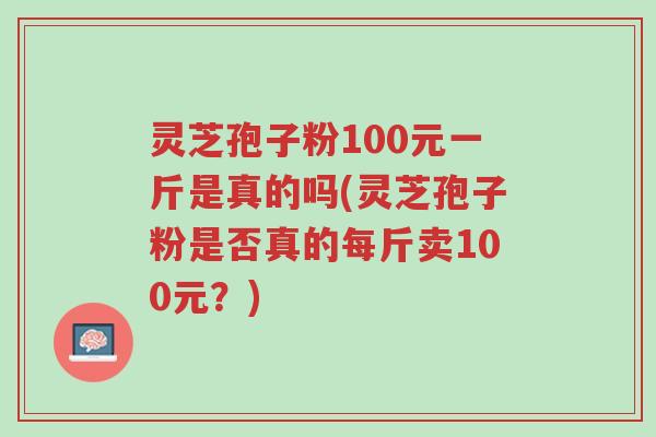 灵芝孢子粉100元一斤是真的吗(灵芝孢子粉是否真的每斤卖100元?)-第1张图片-超越 灵芝孢子粉100元一斤是真的吗(灵芝孢子粉是否真的每斤卖100元?)-第1张图片-超越