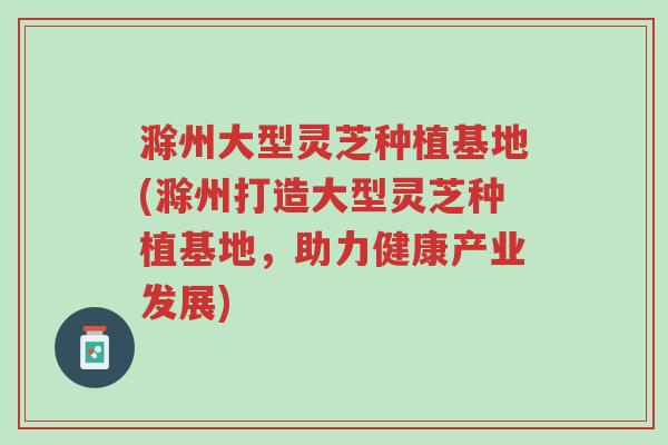 滁州大型灵芝种植基地(滁州打造大型灵芝种植基地,助力健康产业发展)-第1张图片-超越 滁州大型灵芝种植基地(滁州打造大型灵芝种植基地,助力健康产业发展)-第1张图片-超越