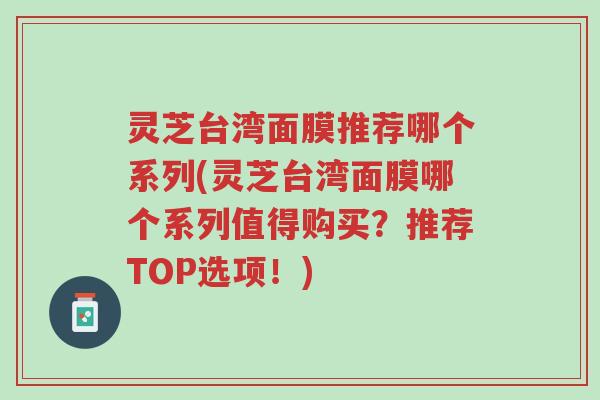 灵芝台湾面膜推荐哪个系列(灵芝台湾面膜哪个系列值得购买？推荐TOP选项！)-第1张图片-超越