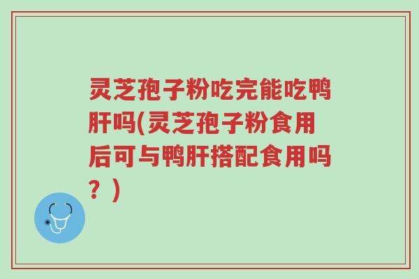 灵芝孢子粉吃完能吃鸭肝吗(灵芝孢子粉食用后可与鸭肝搭配食用吗?)-第1张图片-超越 灵芝孢子粉吃完能吃鸭肝吗(灵芝孢子粉食用后可与鸭肝搭配食用吗?)-第1张图片-超越