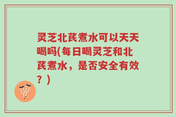 灵芝北芪煮水可以天天喝吗(每日喝灵芝和北芪煮水,是否安全有效?)-第1张图片-超越 灵芝北芪煮水可以天天喝吗(每日喝灵芝和北芪煮水,是否安全有效?)-第1张图片-超越