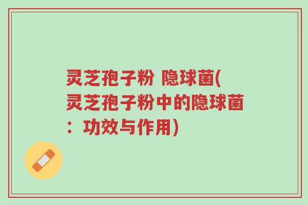 灵芝孢子粉 隐球菌(灵芝孢子粉中的隐球菌:功效与作用)-第1张图片-超越 灵芝孢子粉 隐球菌(灵芝孢子粉中的隐球菌:功效与作用)-第1张图片-超越
