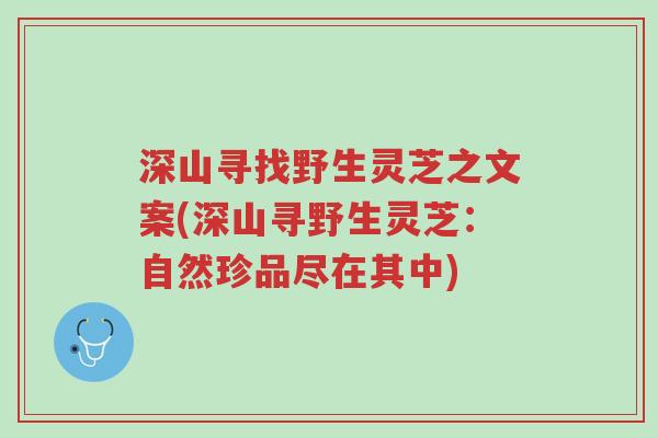 深山寻找野生灵芝之文案(深山寻野生灵芝：自然珍品尽在其中)-第1张图片-超越