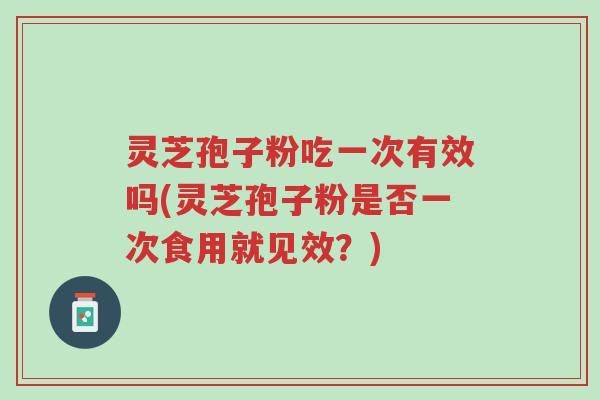 灵芝孢子粉吃一次有效吗(灵芝孢子粉是否一次食用就见效?)-第1张图片-超越 灵芝孢子粉吃一次有效吗(灵芝孢子粉是否一次食用就见效?)-第1张图片-超越