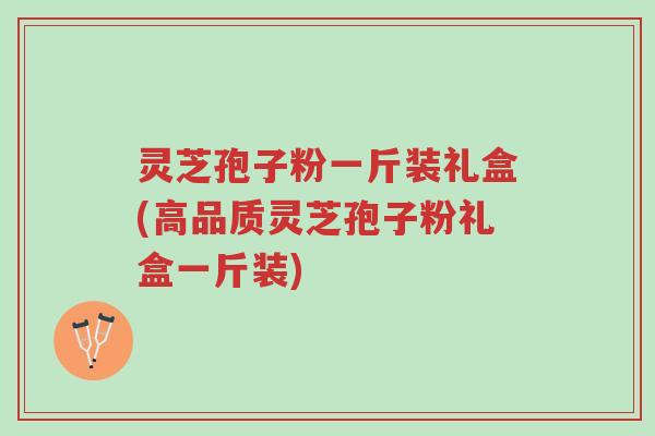 灵芝孢子粉一斤装礼盒(高品质灵芝孢子粉礼盒一斤装)-第1张图片-超越