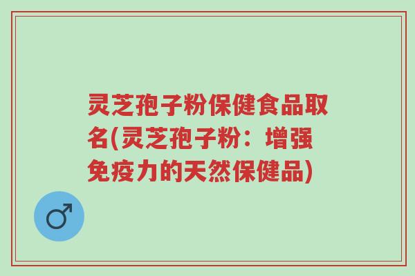 灵芝孢子粉保健食品取名(灵芝孢子粉:增强免疫力的天然保健品)-第1张图片-超越 灵芝孢子粉保健食品取名(灵芝孢子粉:增强免疫力的天然保健品)-第1张图片-超越