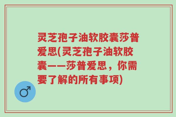 灵芝孢子油软胶囊莎普爱思(灵芝孢子油软胶囊——莎普爱思,你需要了解的所有事项)-第1张图片-超越 灵芝孢子油软胶囊莎普爱思(灵芝孢子油软胶囊——莎普爱思,你需要了解的所有事项)-第1张图片-超越