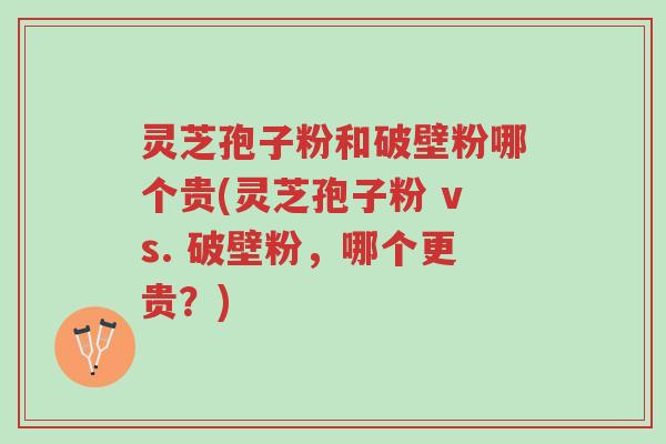 灵芝孢子粉和破壁粉哪个贵(灵芝孢子粉 vs. 破壁粉,哪个更贵?)-第1张图片-超越 灵芝孢子粉和破壁粉哪个贵(灵芝孢子粉 vs. 破壁粉,哪个更贵?)-第1张图片-超越
