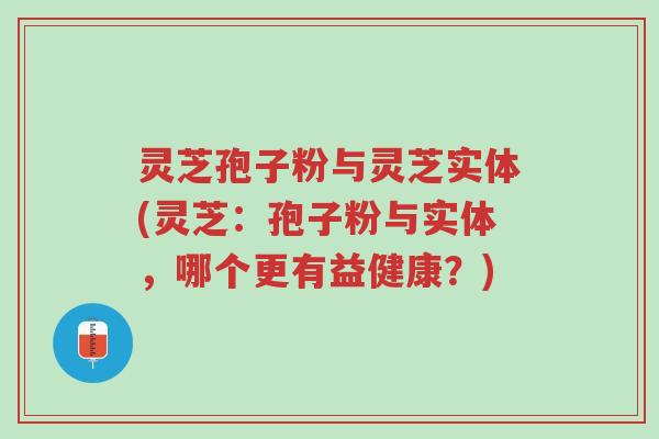 灵芝孢子粉与灵芝实体(灵芝:孢子粉与实体,哪个更有益健康?)-第1张图片-超越 灵芝孢子粉与灵芝实体(灵芝:孢子粉与实体,哪个更有益健康?)-第1张图片-超越