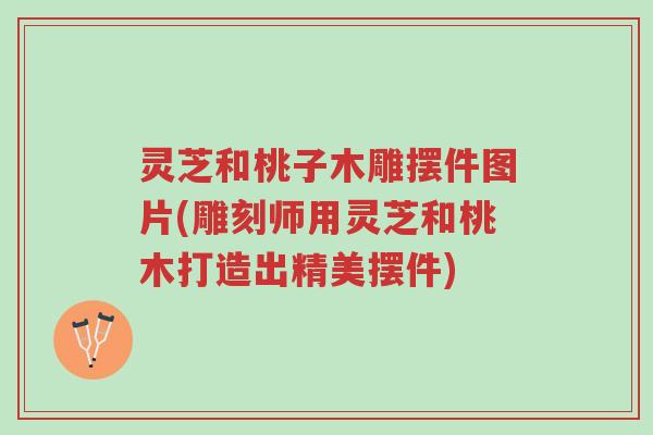 灵芝和桃子木雕摆件图片(雕刻师用灵芝和桃木打造出精美摆件)-第1张图片-超越 灵芝和桃子木雕摆件图片(雕刻师用灵芝和桃木打造出精美摆件)-第1张图片-超越