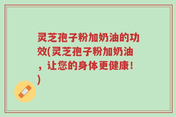 灵芝孢子粉加奶油的功效(灵芝孢子粉加奶油,让您的身体更健康!)-第1张图片-超越 灵芝孢子粉加奶油的功效(灵芝孢子粉加奶油,让您的身体更健康!)-第1张图片-超越