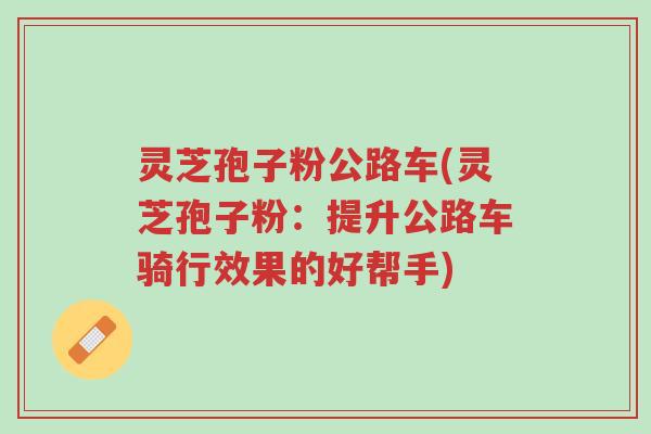 灵芝孢子粉公路车(灵芝孢子粉:提升公路车骑行效果的好帮手)-第1张图片-超越 灵芝孢子粉公路车(灵芝孢子粉:提升公路车骑行效果的好帮手)-第1张图片-超越
