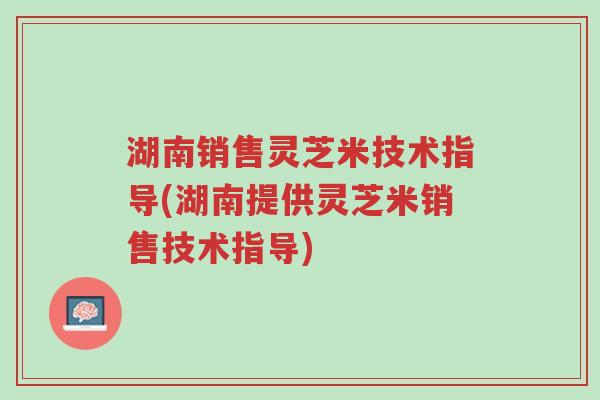 湖南销售灵芝米技术指导(湖南提供灵芝米销售技术指导)-第1张图片-超越 湖南销售灵芝米技术指导(湖南提供灵芝米销售技术指导)-第1张图片-超越