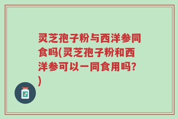 灵芝孢子粉与西洋参同食吗(灵芝孢子粉和西洋参可以一同食用吗?)-第1张图片-超越 灵芝孢子粉与西洋参同食吗(灵芝孢子粉和西洋参可以一同食用吗?)-第1张图片-超越