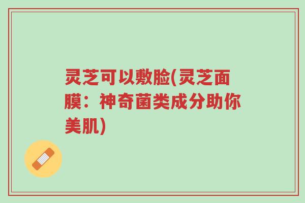 灵芝可以敷脸(灵芝面膜:神奇菌类成分助你美肌)-第1张图片-超越 灵芝可以敷脸(灵芝面膜:神奇菌类成分助你美肌)-第1张图片-超越