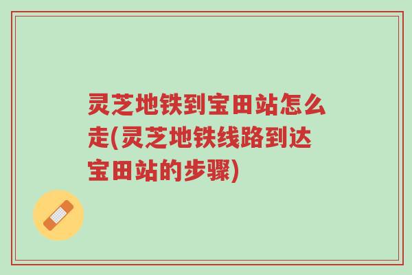 灵芝地铁到宝田站怎么走(灵芝地铁线路到达宝田站的步骤)-第1张图片-超越 灵芝地铁到宝田站怎么走(灵芝地铁线路到达宝田站的步骤)-第1张图片-超越