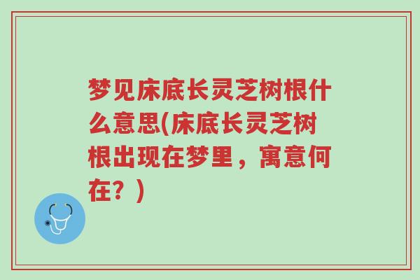梦见床底长灵芝树根什么意思(床底长灵芝树根出现在梦里,寓意何在?)-第1张图片-超越 梦见床底长灵芝树根什么意思(床底长灵芝树根出现在梦里,寓意何在?)-第1张图片-超越