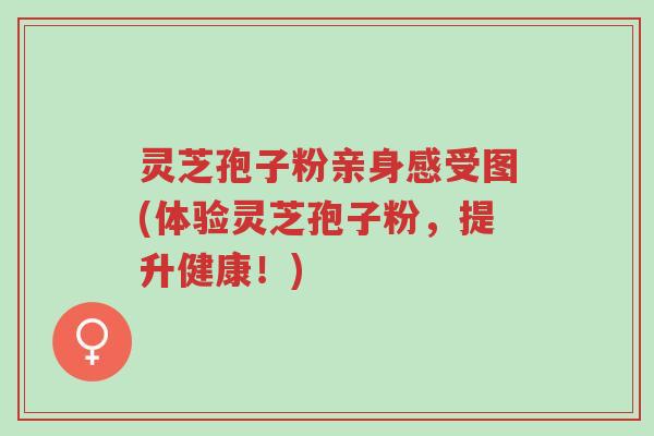 灵芝孢子粉亲身感受图(体验灵芝孢子粉,提升健康!)-第1张图片-超越 灵芝孢子粉亲身感受图(体验灵芝孢子粉,提升健康!)-第1张图片-超越